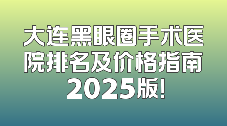 大连黑眼圈手术医院排名及价格指南 2025版！