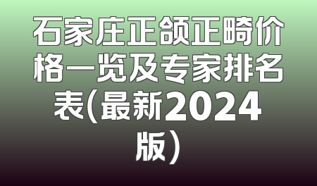 石家庄正颌正畸价格一览及专家排名表（最新2024版）