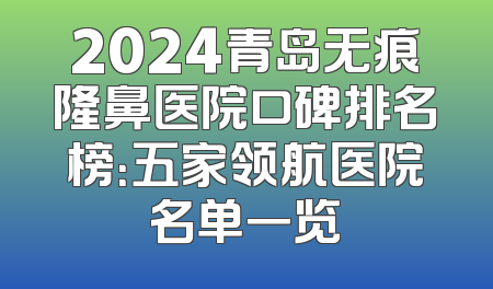 2024青岛无痕隆鼻医院口碑排名榜：五家领航医院名单一览