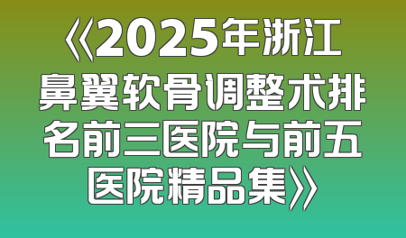 《2025年浙江鼻翼软骨调整术排名前三医院与前五医院精品集》