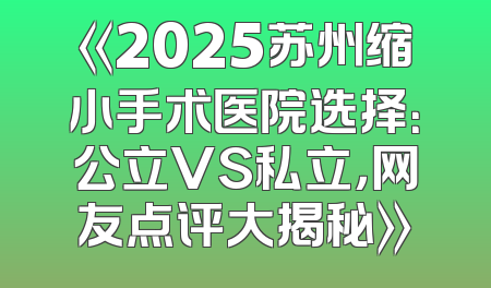 《2025苏州缩小手术医院选择：公立VS私立，网友点评大揭秘》