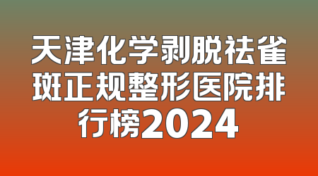 天津化学剥脱祛雀斑正规整形医院排行榜2024