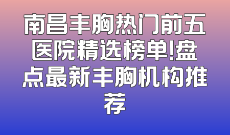 南昌丰胸热门前五医院精选榜单！盘点最新丰胸机构推荐