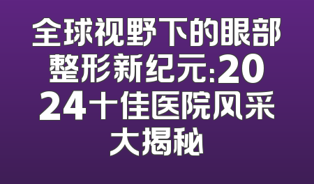 全球视野下的眼部整形新纪元：2024十佳医院风采大揭秘