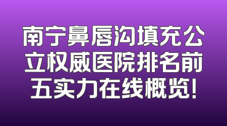 南宁鼻唇沟填充公立权威医院排名前五实力在线概览！