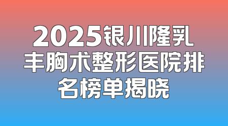 2025银川隆乳丰胸术整形医院排名榜单揭晓