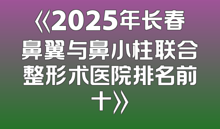 《2025年长春鼻翼与鼻小柱联合整形术医院排名前十》