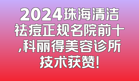 2024珠海清洁祛痘正规名院前十，科丽得美容诊所技术获赞！