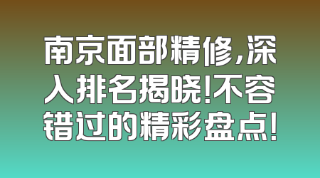 南京面部精修，深入排名揭晓！不容错过的精彩盘点！