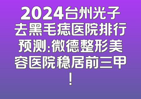 2024台州光子去黑毛痣医院排行预测：微德整形美容医院稳居前三甲！