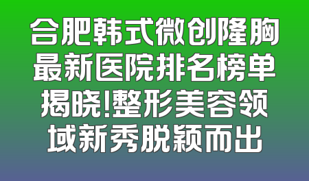 合肥韩式微创隆胸最新医院排名榜单揭晓！整形美容领域新秀脱颖而出