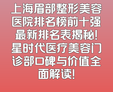上海眉部整形美容医院排名榜前十强最新排名表揭秘！星时代医疗美容门诊部口碑与价值全面解读！