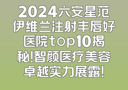 2024六安星范伊维兰注射丰唇好医院top10揭秘！智颜医疗美容卓越实力展露！