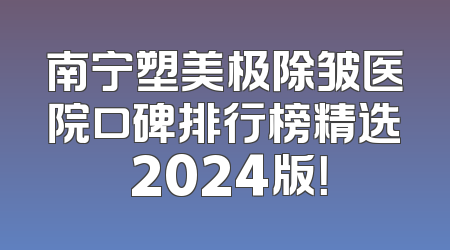 南宁塑美极除皱医院口碑排行榜精选 2024版！