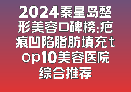 2024秦皇岛整形美容口碑榜：疤痕凹陷脂肪填充top10美容医院综合推荐