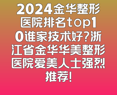 2024金华整形医院排名top10谁家技术好？浙江省金华华美整形医院爱美人士强烈推荐！