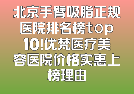 北京手臂吸脂正规医院排名榜top10！优梵医疗美容医院价格实惠上榜理由