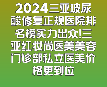 2024三亚玻尿酸修复正规医院排名榜实力出众！三亚红妆尚医美美容门诊部私立医美价格更到位