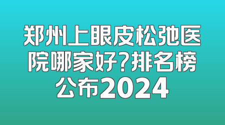 郑州上眼皮松弛医院哪家好？排名榜公布2024