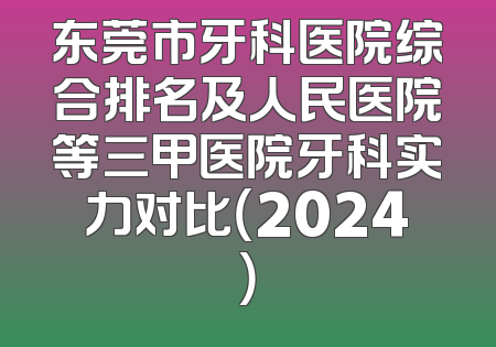 东莞市牙科医院综合排名及人民医院等三甲医院牙科实力对比（2024）