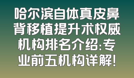 哈尔滨自体真皮鼻背移植提升术权威机构排名介绍：专业前五机构详解！