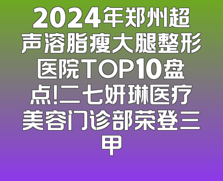 2024年郑州超声溶脂瘦大腿整形医院TOP10盘点！二七妍琳医疗美容门诊部荣登三甲