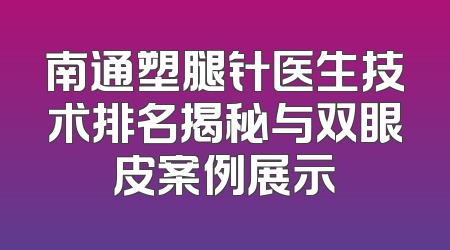 南通塑腿针医生技术排名揭秘与双眼皮案例展示
