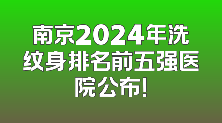 南京2024年洗纹身排名前五强医院公布！