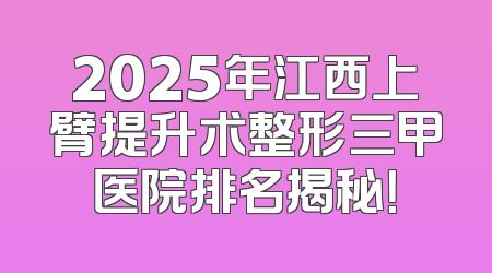 2025年江西上臂提升术整形三甲医院排名揭秘！