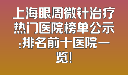 上海眼周微针治疗热门医院榜单公示：排名前十医院一览！