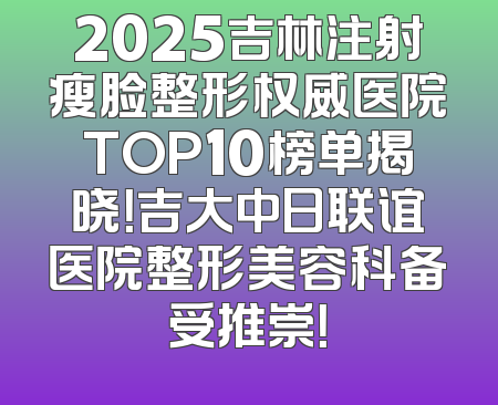 2025吉林注射瘦脸整形权威医院TOP10榜单揭晓！吉大中日联谊医院整形美容科备受推崇！
