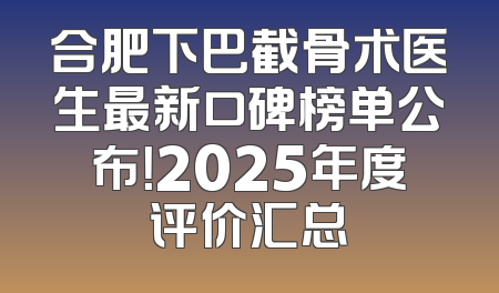 合肥下巴截骨术医生最新口碑榜单公布！2025年度评价汇总
