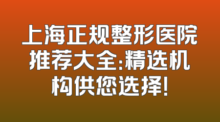 上海正规整形医院推荐大全：精选机构供您选择！
