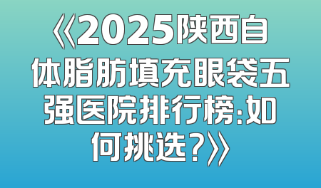 《2025陕西自体脂肪填充眼袋五强医院排行榜：如何挑选？》