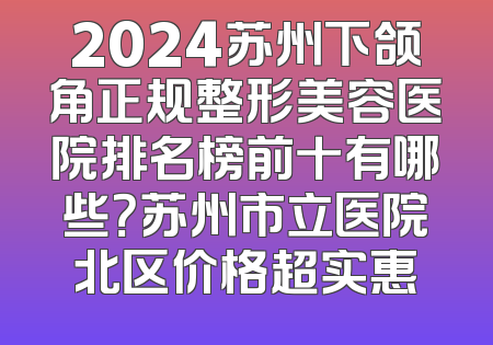 2024苏州下颌角正规整形美容医院排名榜前十有哪些？苏州市立医院北区价格超实惠