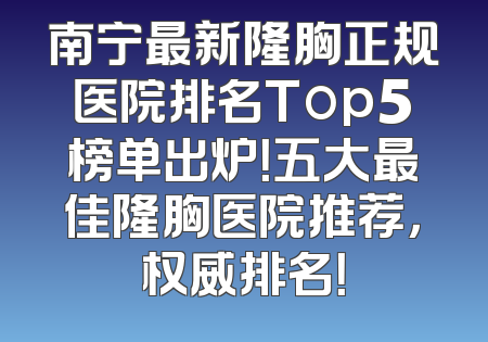 南宁最新隆胸正规医院排名Top5榜单出炉！五大最佳隆胸医院推荐，权威排名！