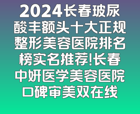 2024长春玻尿酸丰额头十大正规整形美容医院排名榜实名推荐！长春中妍医学美容医院口碑审美双在线