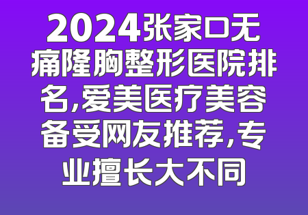 2024张家口无痛隆胸整形医院排名，爱美医疗美容备受网友推荐，专业擅长大不同