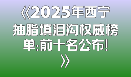 《2025年西宁抽脂填泪沟权威榜单：前十名公布！》