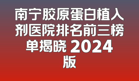 南宁胶原蛋白植入剂医院排名前三榜单揭晓 2024版