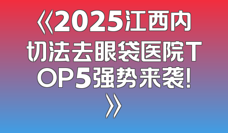 《2025江西内切法去眼袋医院TOP5强势来袭！》