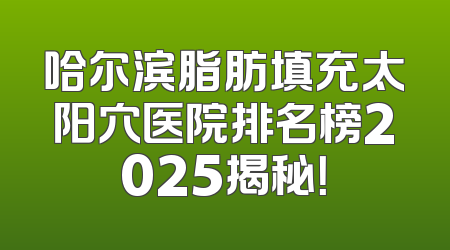 哈尔滨脂肪填充太阳穴医院排名榜2025揭秘！