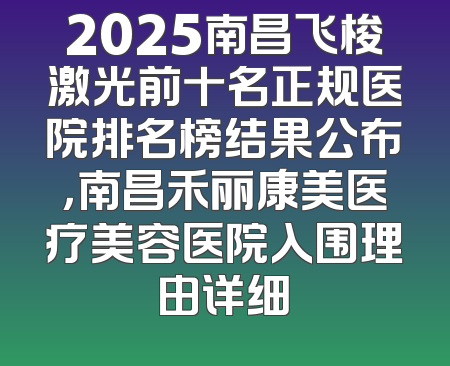 2025南昌飞梭激光前十名正规医院排名榜结果公布，南昌禾丽康美医疗美容医院入围理由详细