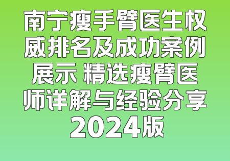 南宁瘦手臂医生权威排名及成功案例展示 精选瘦臂医师详解与经验分享 2024版