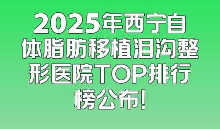 2025年西宁自体脂肪移植泪沟整形医院TOP排行榜公布！