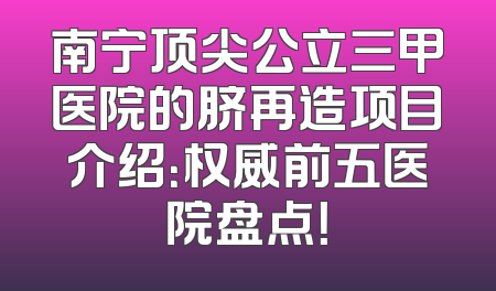 南宁顶尖公立三甲医院的脐再造项目介绍：权威前五医院盘点！