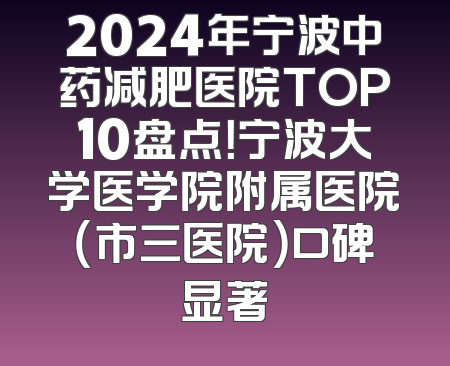 2024年宁波中药减肥医院TOP10盘点！宁波大学医学院附属医院（市三医院）口碑显著