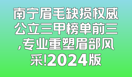 南宁眉毛缺损权威公立三甲榜单前三，专业重塑眉部风采！2024版