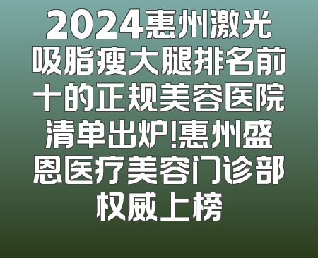 2024惠州激光吸脂瘦大腿排名前十的正规美容医院清单出炉！惠州盛恩医疗美容门诊部权威上榜