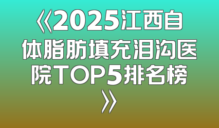 《2025江西自体脂肪填充泪沟医院TOP5排名榜》